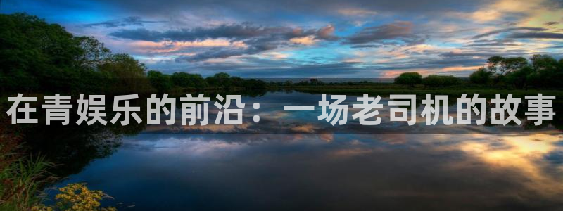 先锋娱乐公司：在青娱乐的前沿：一场老司机的故事