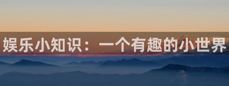先锋娱乐：娱乐小知识：一个有趣的小世界