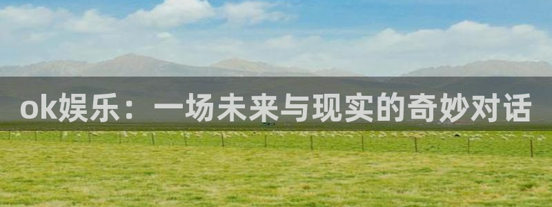 先锋娱乐平台：ok娱乐：一场未来与现实的奇妙对话