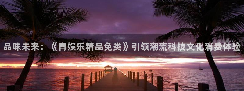 先锋娱乐平台：品味未来：《青娱乐精品免类》引领潮流科技文化消费体验