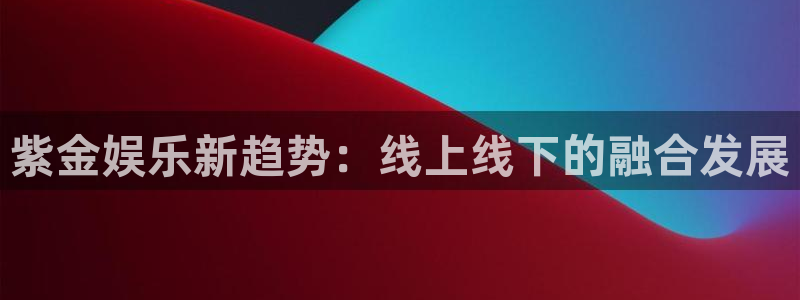 先锋娱乐公司：紫金娱乐新趋势：线上线下的融合发展
